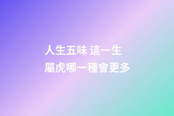 人生五味 這一生屬虎哪一種會更多